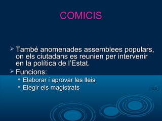 COMICISCOMICIS
 També anomenades assemblees populars,També anomenades assemblees populars,
on els ciutadans es reunien per interveniron els ciutadans es reunien per intervenir
en la política de l’Estat.en la política de l’Estat.
 Funcions:Funcions:

Elaborar i aprovar les lleisElaborar i aprovar les lleis

Elegir els magistratsElegir els magistrats
 