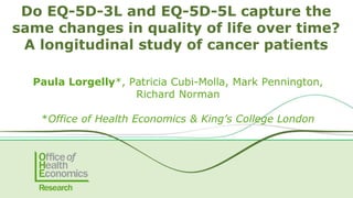 12-13 June 2018
Do EQ-5D-3L and EQ-5D-5L capture the
same changes in quality of life over time?
A longitudinal study of cancer patients
Paula Lorgelly*, Patricia Cubi-Molla, Mark Pennington,
Richard Norman
*Office of Health Economics & King’s College London
 