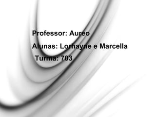Alunas: Lorhayne e Marcella
Professor: Aureo
Turma: 703