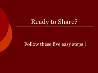 Ready to Share? Follow these five easy steps ! 