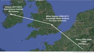 Nancy (2002-2006)
LORIA
UHP Nancy 1
Milton Keynes (2006-2017)
Knowledge Media Institute
The Open University
Galway (2017-2021)
Data Science Institute
NUI Galway
 