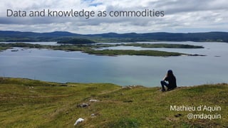 Data and knowledge as commodities
Mathieu d’Aquin
@mdaquin
 