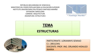 PARTICIPANTE: LORIANNYS SEMIAO
C.I. 28512341
DOCENTE: PROF. ING. ORLANDO HIDALGO
IBARRA
TEMA
ESTRUCTURAS
REPÚBLICA BOLIVARIANA DE VENEZUELA
MINISTERIO DEL PODER POPULAR PARA LA EDUCACIÓN SUPERIOR
INSTITUTO UNIVERSITARIO POLITÉCNICO SANTIAGO MARIÑO
EXTENSIÓN: BARCELONA
CARRERA: ARQUITECTURA
ASIGNATURA: ESTRUCTURA I
 