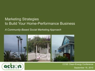 Marketing Strategies to Build Your Home-Performance Business A Community-Based Social Marketing Approach CCSE Clean-Energy Conference September 16, 2010 