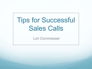 Tips for Successful
Sales Calls
Lori Cornmesser
 