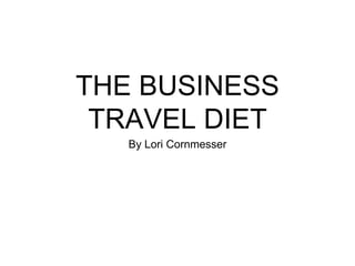 THE BUSINESS
TRAVEL DIET
By Lori Cornmesser
 