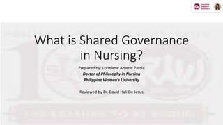 What is Shared Governance
in Nursing?
Prepared by: Lorielene Amene Parcia
Doctor of Philosophy in Nursing
Philippine Women's University
Reviewed by Dr. David Hali De Jesus
 
