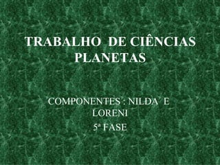TRABALHO  DE CIÊNCIAS PLANETAS COMPONENTES : NILDA  E  LORENI 5ª FASE 