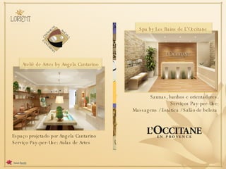 Spa by Les Bains de L'Occitane  Saunas, banhos e orientadores. Serviços Pay-per-Use: Massagens / Estética / Salão de beleza  Espaço projetado por Angela Cantarino Serviço Pay-per-Use: Aulas de Artes  Ateliê de Artes by Angela Cantarino 