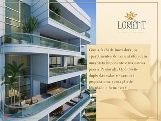 Com a fachada inovadora, os apartamentos do Lorient oferecem uma vista imponente e majestosa para a Península. O pé direito duplo das salas e varandas propicia uma sensação de liberdade e bem-estar. 