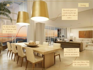 Living Pé direito duplo de 5,50m na sala de jantar. Sala com 10m a 18m de comprimento 3 opções de acabamento para o piso de mármore Previsão para ar condicionado tipo split na sala e nas 4 suítes. 