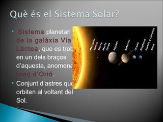  Sistema planetari 
de la galàxia Via 
Làctea, que es troba 
en un dels braços 
d’aquesta, anomenat 
braç d’Orió. 
 Conjunt d’astres que 
orbiten al voltant del 
Sol. 
 