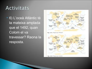  6) L’oceà Atlàntic té 
la mateixa amplada 
que el 1492, quan 
Colom el va 
travessar? Raona la 
resposta. 
 