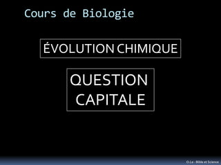 Cours de Biologie

  ÉVOLUTION CHIMIQUE

      QUESTION
      CAPITALE


                       O.Le - Bible et Science
 