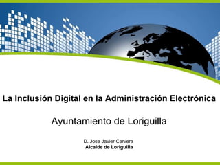 La Inclusión Digital en la Administración Electrónica Ayuntamiento de Loriguilla D. Jose Javier Cervera  Alcalde de Loriguilla 