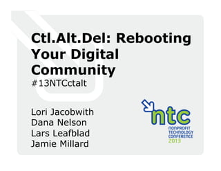 Ctl.Alt.Del: Rebooting
Your Digital
Community
#13NTCctalt
Lori Jacobwith
Dana Nelson
Lars Leafblad
Jamie Millard
 