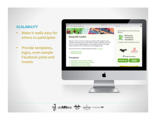 SCALABILITY	
  
•  Make	
  it	
  really	
  easy	
  for	
  
others	
  to	
  participate	
  
•  Provide	
  templates,	
  
logos,	
  even	
  sample	
  
Facebook	
  posts	
  and	
  
tweets	
  
 