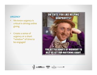 URGENCY	
  
•  We	
  know	
  urgency	
  is	
  
critical	
  in	
  driving	
  online	
  
giving	
  
•  Create	
  a	
  sense	
  of	
  
urgency	
  or	
  a	
  short	
  
“window”	
  of	
  time	
  to	
  
be	
  engaged	
  
 