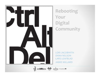 Rebooting	
  
Your	
  	
  
Digital	
  
Community	
  
LORI	
  JACOBWITH	
  
DANA	
  NELSON	
  
LARS	
  LEAFBLAD	
  
JAMIE	
  MILLARD	
  
 