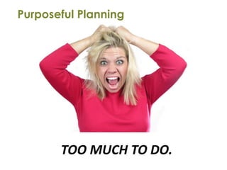 Purposeful Planning




       TOO MUCH TO DO.
 