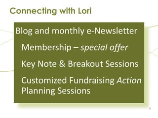 Connecting with Lori

 Blog and monthly e-Newsletter
  Membership – special offer
  Key Note & Breakout Sessions
  Customized Fundraising Action
  Planning Sessions
                                  35
 