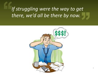 If struggling were the way to get
there, we’d all be there by now.




                                    7
 