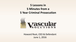 1
Howard Root, CEO & Defendant
June 1, 2016
5 Lessons in
5 Minutes from a
5 Year Criminal Prosecution
 