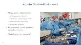23
Actual or Simulated Environment
• Mimic real world conditions:
– Lighting, acoustics, vibration
– Room layout and other equipment
– Interruptions and distractions
– Mobility and portability
• You may need to rent a medical
simulation facility.
• Multiple use environments?
 