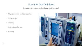 8
User Interface Definition
• Physical device and accessories
• Software UI
• Labeling
• Instructions for use
• Training
Includes ALL communication with the user!
 