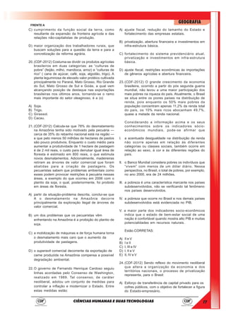 17
GEOGRAFIA
CIÊNCIAS HUMANAS E SUAS TECNOLOGIAS
FRENTE A
C) cumprimento da função social da terra, como
resultante da expansão da fronteira agrícola e das
relações não-capitalistas de produção.
D) maior organização dos trabalhadores rurais, que
buscam soluções para a questão da terra e para a
concretização da reforma agrária.
20. (CDF-2012) Costuma-se dividir os produtos agrícolas
brasileiros em duas categorias: as “culturas de
pobre” (feijão, milho, mandioca, arroz) e “culturas de
rico” ( cana de açúcar, café, soja, algodão, trigo). A
planta leguminosa de elevado valor protéico cultivada
principalmente no Paraná, Mato Grosso, Rio Grande
do Sul, Mato Grosso de Sul e Goiás, a qual vem
alcançando posição de destaque nas exportações
brasileiras nos últimos anos, tornando-se o ramo
mais importante do setor oleaginoso, é a (o)
A) Soja.
B) Trigo.
C) Girassol.
D) Cacau.
21. (CDF-2012) Calcula-se que 78% do desmatamento
na Amazônia tenha sido motivado pela pecuária —
cerca de 35% do rebanho nacional está na região —
e que pelo menos 50 milhões de hectares de pastos
são pouco produtivos. Enquanto o custo médio para
aumentar a produtividade de 1 hectare de pastagem
é de 2 mil reais, o custo para derrubar igual área de
floresta é estimado em 800 reais, o que estimula
novos desmatamentos. Adicionalmente, madeireiras
retiram as árvores de valor comercial que foram
abatidas para a criação de pastagens. Os
pecuaristas sabem que problemas ambientais como
esses podem provocar restrições à pecuária nessas
áreas, a exemplo do que ocorreu em 2006 com o
plantio da soja, o qual, posteriormente, foi proibido
em áreas de floresta.
A) partir da situação-problema descrita, conclui-se que
A o desmatamento na Amazônia decorre
principalmente da exploração ilegal de árvores de
valor comercial.
B) um dos problemas que os pecuaristas vêm
enfrentando na Amazônia é a proibição do plantio de
soja.
C) a mobilização de máquinas e de força humana torna
o desmatamento mais caro que o aumento da
produtividade de pastagens.
D) o superavit comercial decorrente da exportação de
carne produzida na Amazônia compensa a possível
degradação ambiental.
22. O governo de Fernando Henrique Cardoso seguiu
linhas acordadas pelo Consenso de Washington,
realizado em 1989. Tal consenso, de caráter
neoliberal, adotou um conjunto de medidas para
controlar a inflação e modernizar o Estado. Entre
estas medidas estão:
A) ajuste fiscal, redução do tamanho do Estado e
fortalecimento das empresas estatais.
B) privatização, abertura financeira e investimentos em
infra-estrutura básica.
C) fortalecimento do sistema previdenciário atual,
privatização e investimentos em infra-estrutura
básica.
D) ajuste fiscal, restrições econômicas às importações
de gêneros agrícolas e abertura financeira.
23. (CDF-2012) O grande crescimento da economia
brasileira, ocorrido a partir do pós segunda guerra
mundial, não levou a uma maior participação dos
mais pobres na riqueza do país. Atualmente, o Brasil
se situa entre os piores países na distribuição de
renda, pois enquanto os 50% mais pobres da
população concentram apenas 11,2% da renda total
do país, os 10% mais ricos abocanham 49,7%,
quase a metade da renda nacional.
Considerando a informação acima e os seus
conhecimentos sobre os indicadores sócio-
econômicos mundiais, pode-se afirmar que
I. a acentuada desigualdade na distribuição da renda
não ocorre apenas em relação às diferentes
categorias ou classes sociais, também ocorre em
relação ao sexo, à cor e às diferentes regiões do
país.
II. o Banco Mundial considera pobres os indivíduos que
“vivem” com menos de um dólar diário. Nessa
perspectiva, no Brasil, o total de pobres, por exemplo,
no ano 2000, era de 24 milhões.
III. a pobreza é uma característica marcante nos países
subdesenvolvidos, não se verificando tal fenômeno
nos países desenvolvidos.
IV. a pobreza que ocorre no Brasil e nos demais países
subdesenvolvidos está evidenciada no PIB.
V. a maior parte dos indicadores socio-econômicos
indica que o estado de bem-estar social de uma
nação é confortável quando mostra alto PIB e muitas
potencialidades em recursos naturais.
Estão CORRETAS:
A) II e V
B) I e II
C) I, III e IV
D) I, II e V
E) II, IV e V
24. (CDF-2012) Sendo reflexo do movimento neoliberal
que altera a organização da economia e dos
territórios nacionais, o processo de privatização
representa, para o Brasil:
A) Esforço de transferência de capital privado para os
cofres públicos, com o objetivo de fortalecer a figura
do Estado-empresário.
 