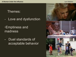A Woman Under the Influence  Lori Oldaker Themes: -  Love and dysfunction Emptiness and madness -  Duel standards of  acceptable behavior 
