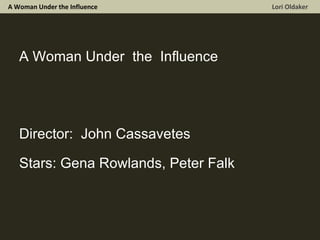 A Woman Under the Influence  Lori Oldaker A Woman Under  the  Influence Director:  John Cassavetes Stars: Gena Rowlands, Peter Falk 