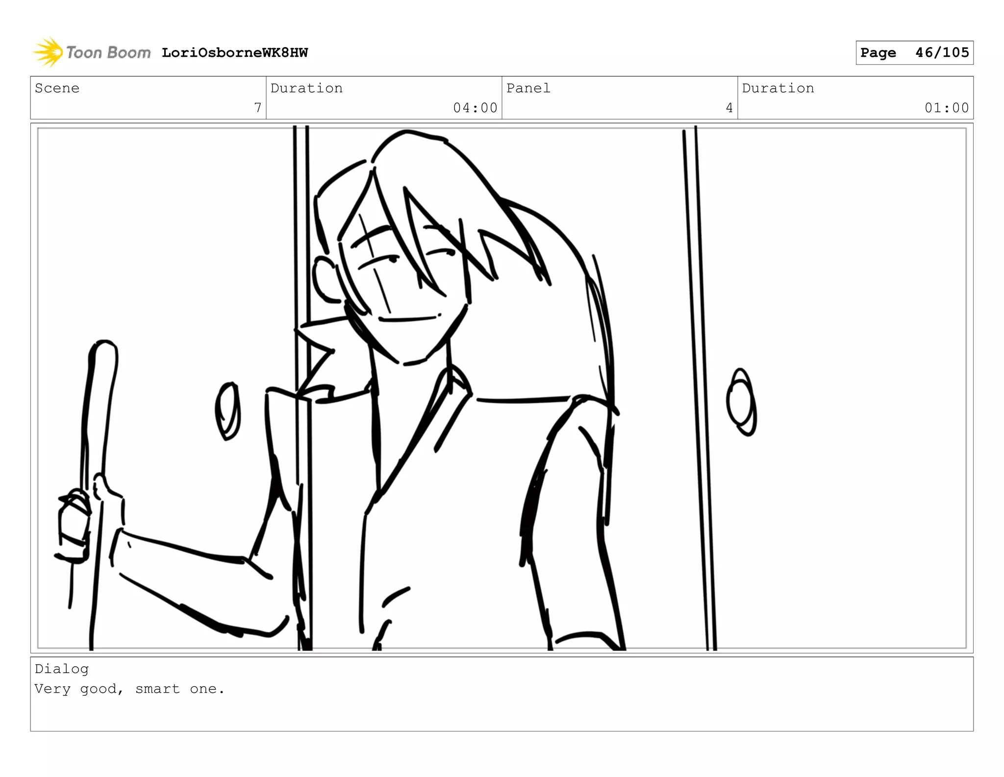 Scene
7
Duration
04:00
Panel
4
Duration
01:00
Dialog
Very good, smart one.
LoriOsborneWK8HW Page 46/105
 