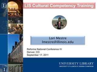 LIS Cultural Competency Training Lori Mestre lmestre@illinois.edu Reforma National Conference IV Denver, CO September 17, 2011 