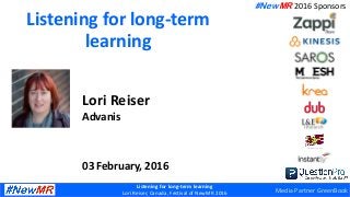 Listening for long-term learning
Lori Reiser, Canada, Festival of NewMR 2016
Listening for long-term
learning
Lori Reiser
Advanis
03 February, 2016
#NewMR 2016 Sponsors
Media Partner GreenBook
 