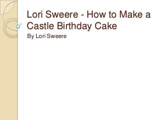 Lori Sweere - How to Make a
Castle Birthday Cake
By Lori Sweere
 