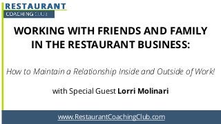 www.RestaurantCoachingClub.com
WORKING WITH FRIENDS AND FAMILY
IN THE RESTAURANT BUSINESS:
!
How to Maintain a Relationship Inside and Outside of Work!
with Special Guest Lorri Molinari
 