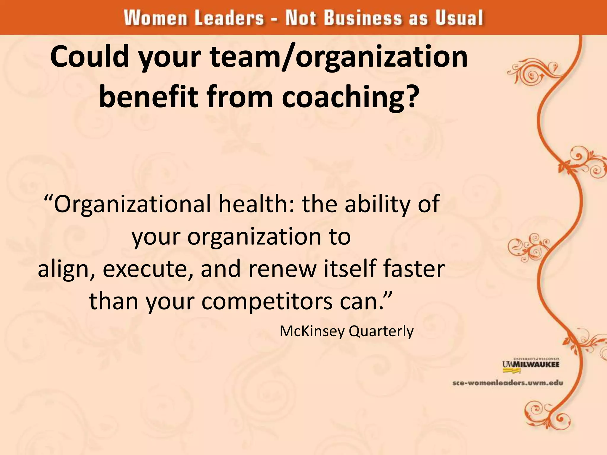 Could your team/organization
    benefit from coaching?


“Organizational health: the ability of
         your organization to
align, execute, and renew itself faster
     than your competitors can.”
                       McKinsey Quarterly
 
