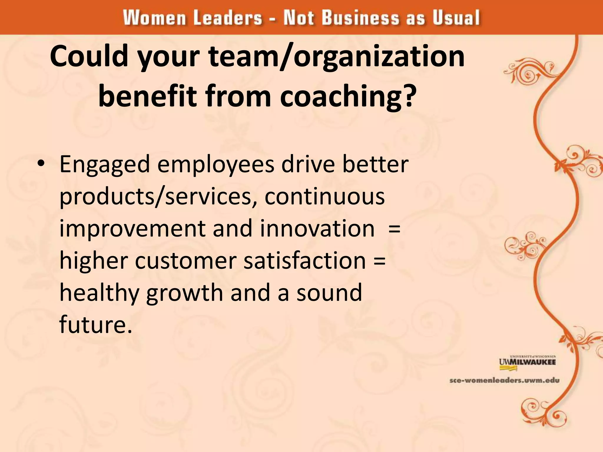 Could your team/organization
    benefit from coaching?
• Engaged employees drive better
  products/services, continuous
  improvement and innovation =
  higher customer satisfaction =
  healthy growth and a sound
  future.
 
