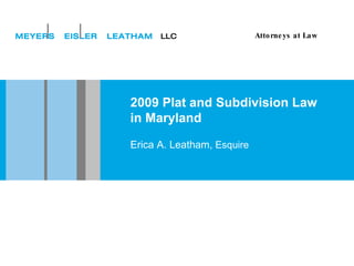 2009 Plat and Subdivision Law in Maryland Erica A. Leatham,  Esquire MEYERS  EISLER  LEATHAM   LLC Attorneys at Law 