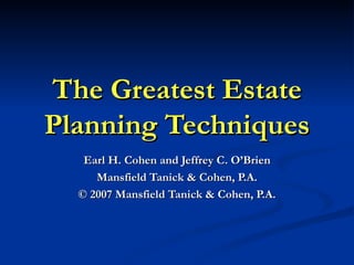 The Greatest Estate Planning Techniques Earl H. Cohen and Jeffrey C. O’Brien Mansfield Tanick & Cohen, P.A. © 2007 Mansfield Tanick & Cohen, P.A. 
