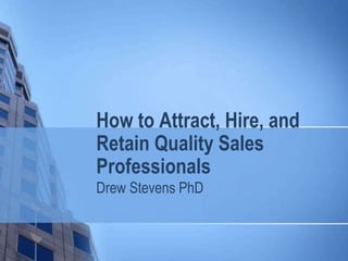 How to Attract, Hire, and
Retain Quality Sales
Professionals
Drew Stevens PhD
 