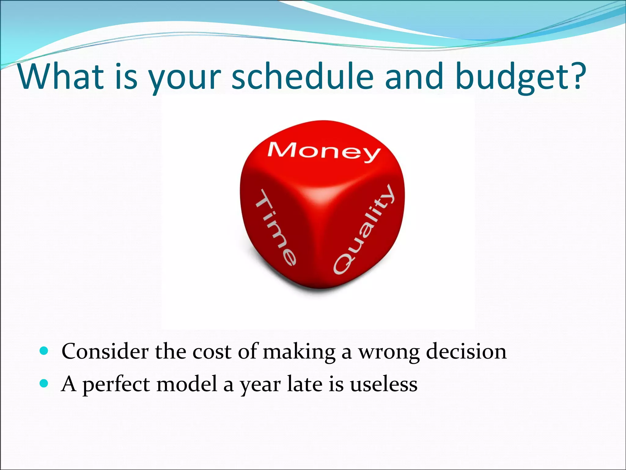 What is your schedule and budget?
Consider the cost of making a wrong decision
A perfect model a year late is useless
 