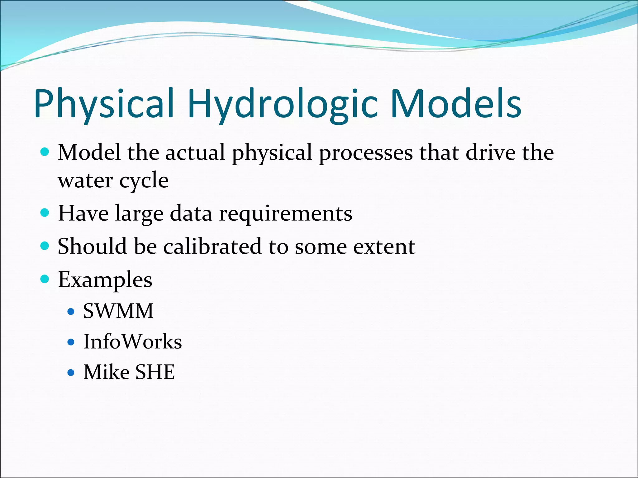 Physical Hydrologic Models
Model the actual physical processes that drive the 
water cycle
Have large data requirements
Should be calibrated to some extent
Examples
SWMM
InfoWorks
Mike SHE
 