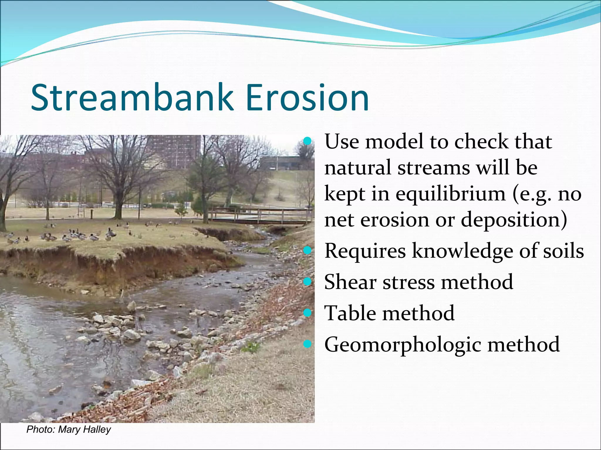 Streambank Erosion
Photo: Mary Halley
Use model to check that 
natural streams will be 
kept in equilibrium (e.g. no 
net erosion or deposition)
Requires knowledge of soils
Shear stress method
Table method
Geomorphologic method
 