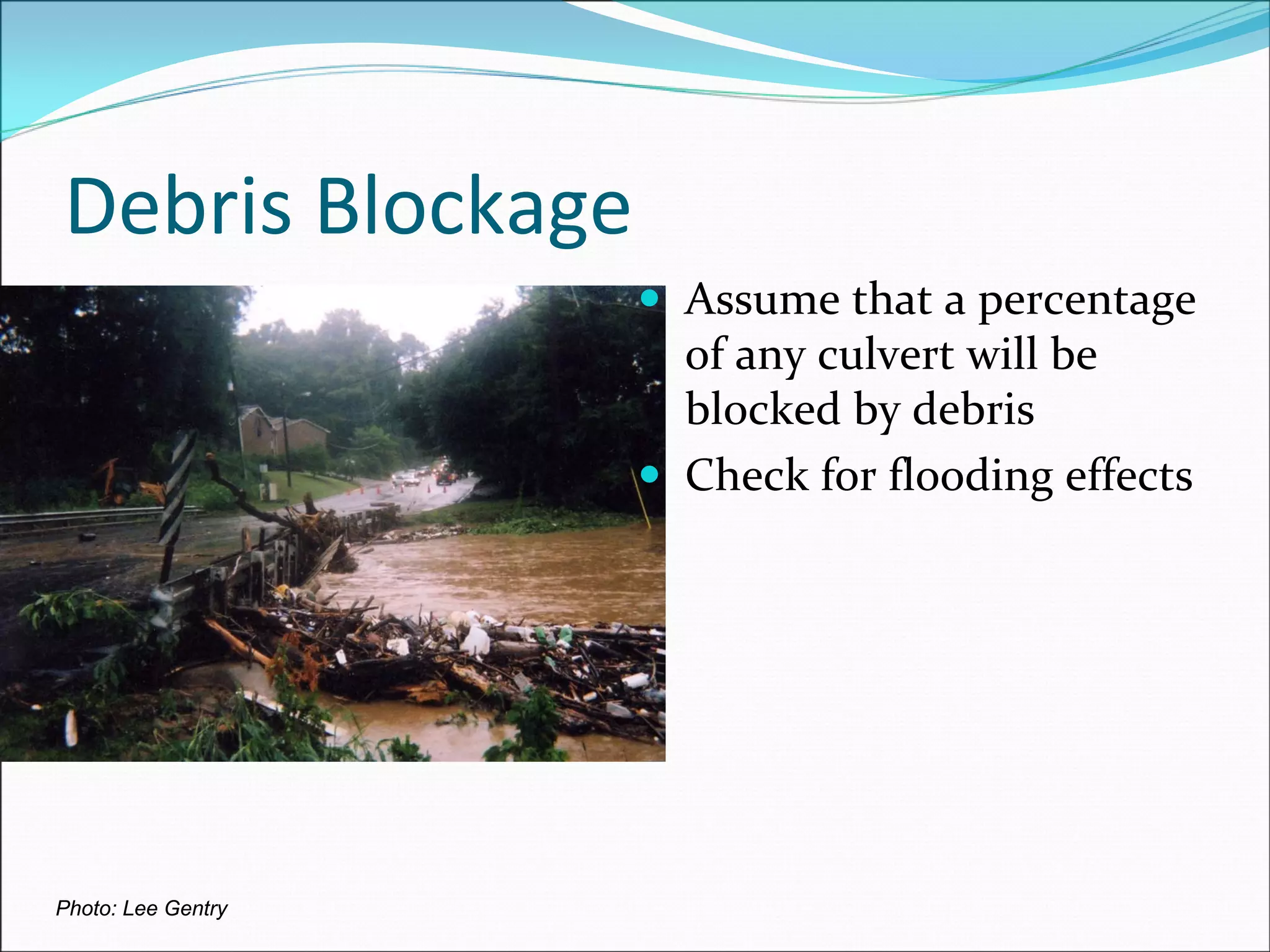 Debris Blockage
Photo: Lee Gentry
Assume that a percentage 
of any culvert will be 
blocked by debris
Check for flooding effects
 