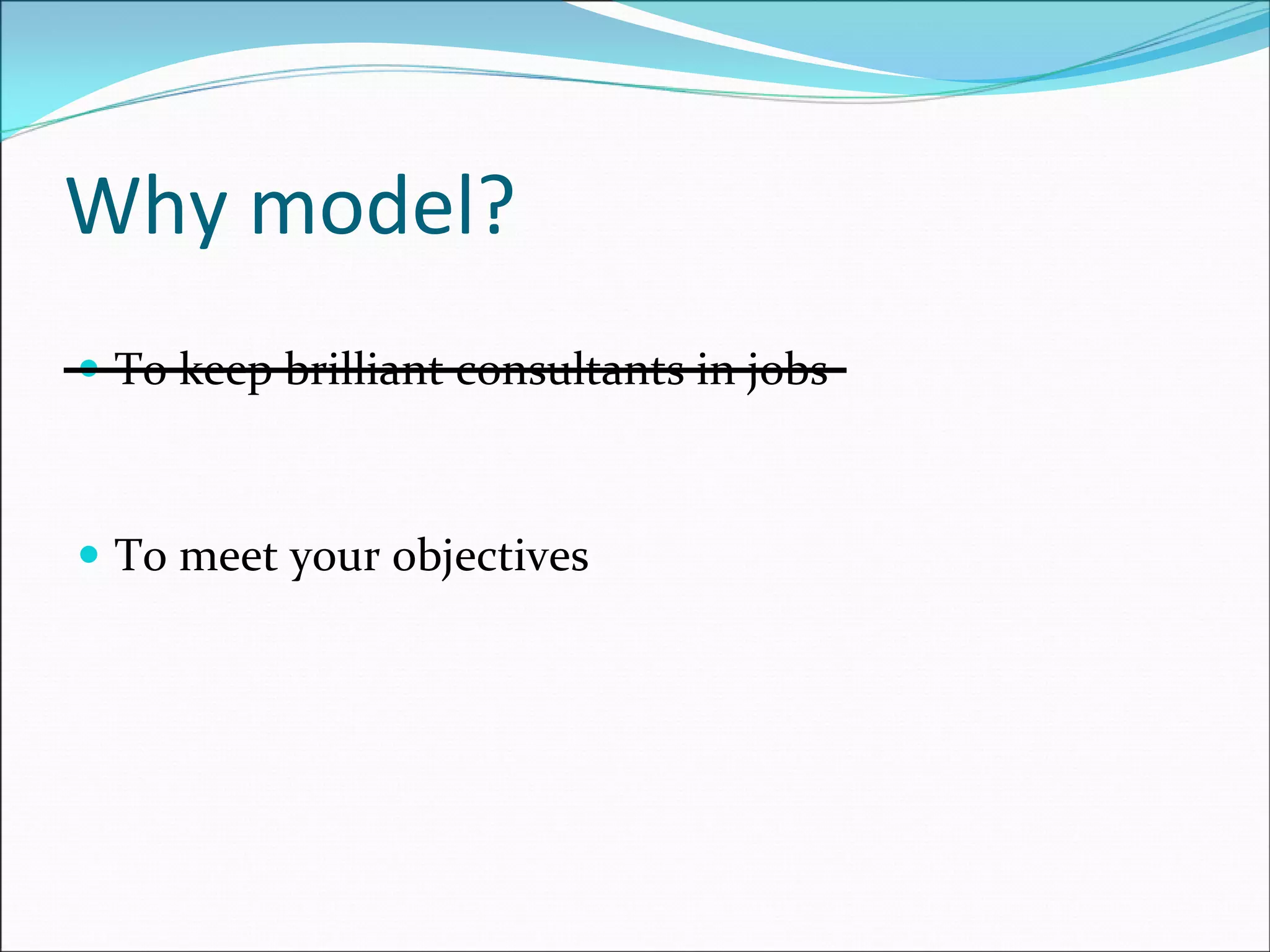 Why model?
To keep brilliant consultants in jobs
To meet your objectives 
 