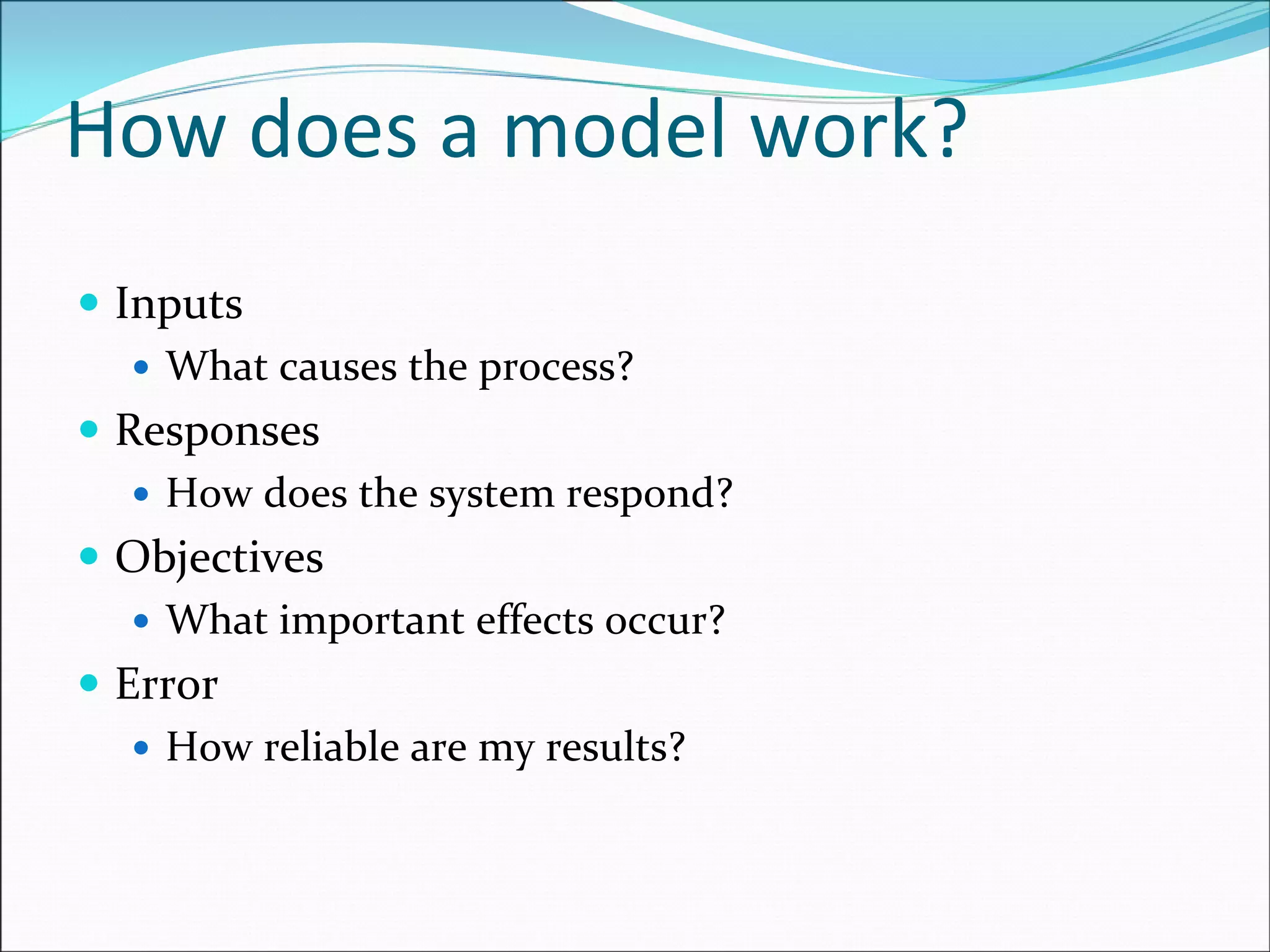 How does a model work?
Inputs
What causes the process? 
Responses
How does the system respond?
Objectives
What important effects occur?
Error
How reliable are my results?
 