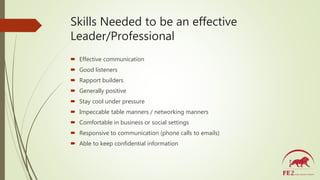 Skills Needed to be an effective
Leader/Professional
 Effective communication
 Good listeners
 Rapport builders
 Gener...