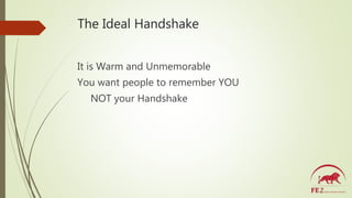 The Ideal Handshake
It is Warm and Unmemorable
You want people to remember YOU
NOT your Handshake
 